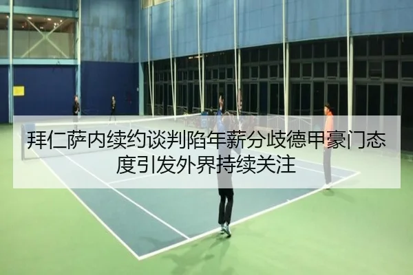 拜仁萨内续约谈判陷年薪分歧德甲豪门态度引发外界持续关注