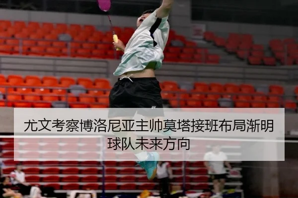 尤文考察博洛尼亚主帅莫塔接班布局渐明球队未来方向