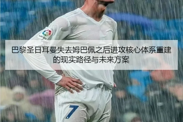 巴黎圣日耳曼失去姆巴佩之后进攻核心体系重建的现实路径与未来方案