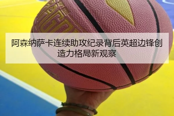 阿森纳萨卡连续助攻纪录背后英超边锋创造力格局新观察