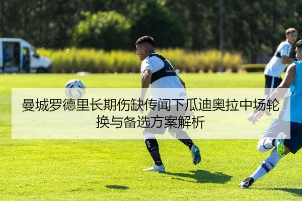 曼城罗德里长期伤缺传闻下瓜迪奥拉中场轮换与备选方案解析