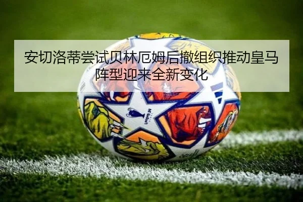 安切洛蒂尝试贝林厄姆后撤组织推动皇马阵型迎来全新变化