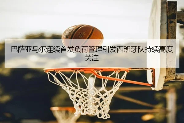 巴萨亚马尔连续首发负荷管理引发西班牙队持续高度关注 - kaiyun