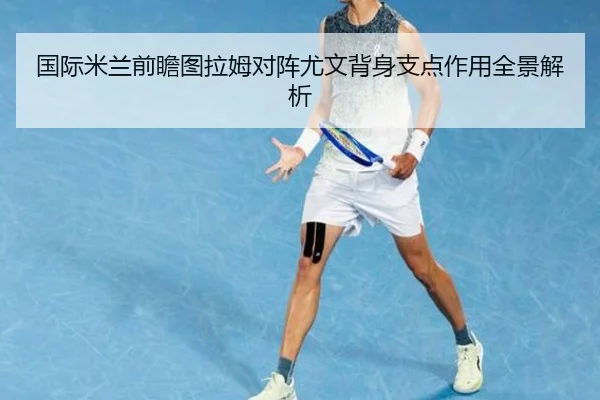 国际米兰前瞻图拉姆对阵尤文背身支点作用全景解析