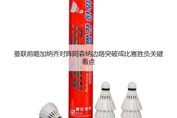 曼联前瞻加纳乔对阵阿森纳边路突破成比赛胜负关键看点