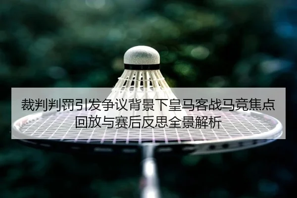 裁判判罚引发争议背景下皇马客战马竞焦点回放与赛后反思全景解析