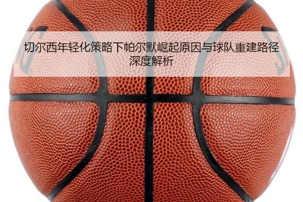 切尔西年轻化策略下帕尔默崛起原因与球队重建路径深度解析