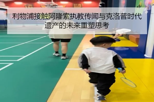 利物浦接触阿隆索执教传闻与克洛普时代遗产的未来重塑思考