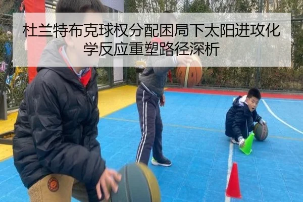 杜兰特布克球权分配困局下太阳进攻化学反应重塑路径深析