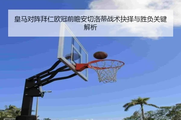 皇马对阵拜仁欧冠前瞻安切洛蒂战术抉择与胜负关键解析