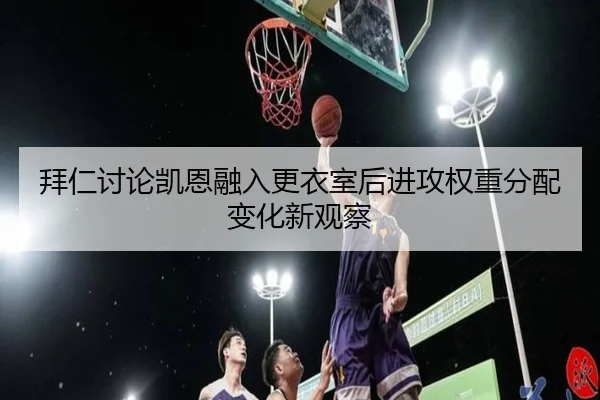 拜仁讨论凯恩融入更衣室后进攻权重分配变化新观察