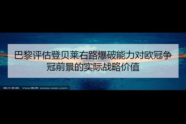 巴黎评估登贝莱右路爆破能力对欧冠争冠前景的实际战略价值