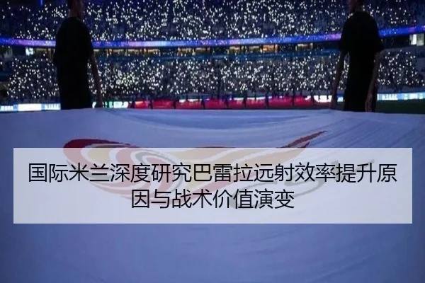 国际米兰深度研究巴雷拉远射效率提升原因与战术价值演变