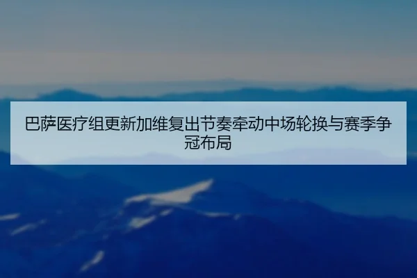 巴萨医疗组更新加维复出节奏牵动中场轮换与赛季争冠布局
