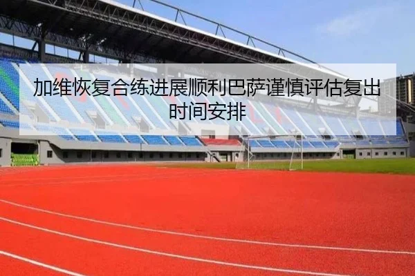 加维恢复合练进展顺利巴萨谨慎评估复出时间安排