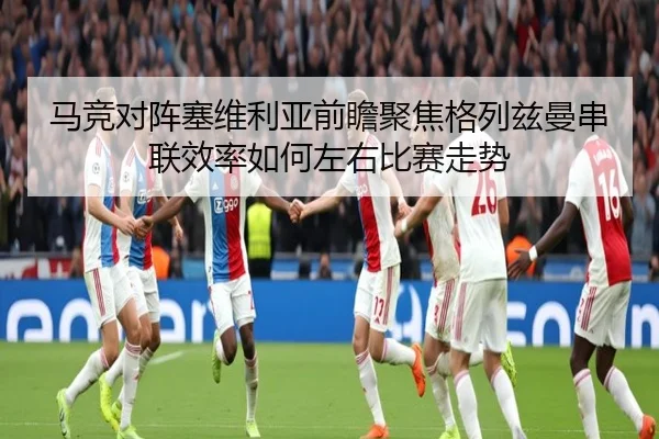 马竞对阵塞维利亚前瞻聚焦格列兹曼串联效率如何左右比赛走势