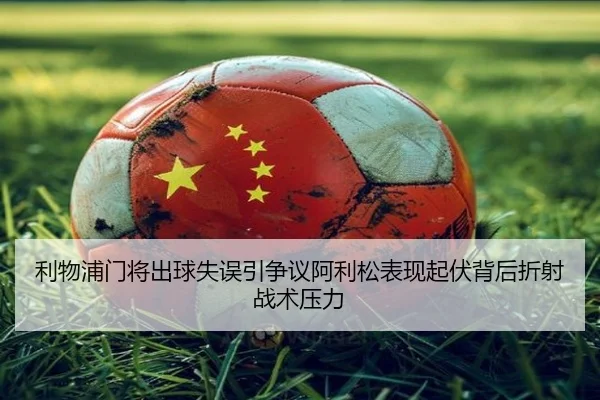利物浦门将出球失误引争议阿利松表现起伏背后折射战术压力