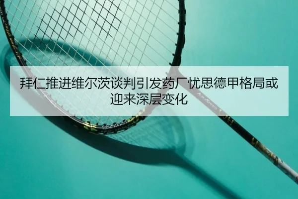 拜仁推进维尔茨谈判引发药厂忧思德甲格局或迎来深层变化 - kaiyun