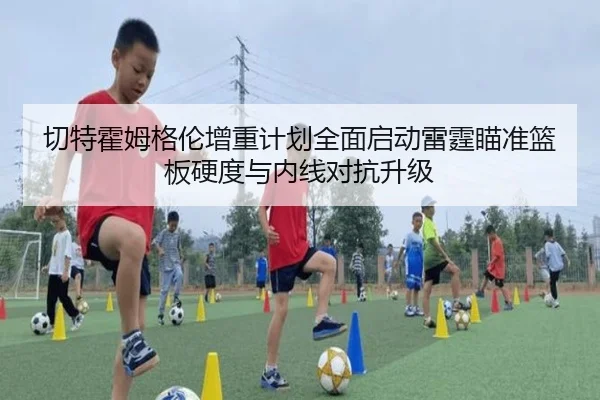 切特霍姆格伦增重计划全面启动雷霆瞄准篮板硬度与内线对抗升级 - kaiyun